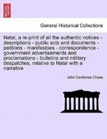 Natal, a re-print of all the authentic notices - descriptions - public acts and documents - petitions - manifestoes - correspondence - government ... relative to Natal with a narrative 1241519781 Book Cover