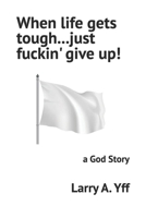 When life gets tough...just fuckin' give up!: a God Story B0BKMR4PG6 Book Cover