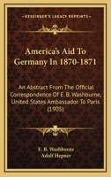 America's Aid To Germany In 1870-1871: An Abstract From The Official Correspondence Of E. B. Washburne, United States Ambassador To Paris 1165314444 Book Cover