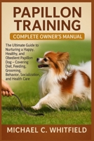 PAPILLON TRAINING COMPLETE OWNER’S MANUAL: The Ultimate Guide to Nurturing a Happy, Healthy, and Obedient Papillon Dog – Covering Diet, Feeding, Grooming, Behavior, Socialization, and Health Care. B0FW498JDD Book Cover