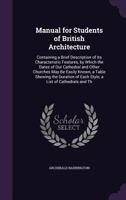 Manual for Students of British Architecture: Containing a Brief Description of Its Characteristic Features, by Which the Dates of Our Cathedral and ... of Each Style, a List of Cathedrals and Th 137795899X Book Cover