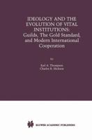 Ideology and the Evolution of Vital Institutions: Guilds, The Gold Standard, and Modern International Cooperation 0792373901 Book Cover