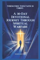 Strengthen Your Faith in Christ: A 30-Day Devotional Journey Through Spiritual Warfare: Daily Encouragement for Spiritual Growth B0FCSK23X9 Book Cover
