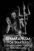 Shamanism For Starters: Ultimate Guide To Shamanic Journeying & Raising Consciousness: What Is Shamanism B08ZBJF2FZ Book Cover