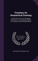 Treatises On Geometrical Drawing: On the Arms in Use: On Permanent Fortification: The Attack and Defence of Fortresses: And On Military Mines 1377531392 Book Cover