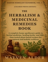 The Herbalism & Medicinal Remedies Book: A Complete Home Apothecary Guide to Herbal Medicine, Healing Herbs, and 200+ Time-Tested Plant-Based Recipes ... Holistic Wellness (Master Herbalist Handbook) 1955935637 Book Cover