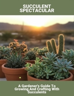 Succulent Spectacular: A Gardener'S Guide To Growing And Crafting With Succulents B0FSKCK8Y2 Book Cover