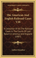 The American And English Railroad Cases V28: A Collection Of All The Railroad Cases In The Courts Of Last Resort In America And England 1164956604 Book Cover