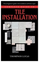 COMPLETE GUIDE TO TILE INSTALLATION: Every beginner's guide to tile installation and home repair B0BKRX6J8Q Book Cover