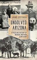 Unsolved Arizona: : A Puzzling History of Murder, Mayhem & Mystery 1626198268 Book Cover