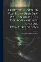 Christoph Gottlieb Von Murr über den Wahren Ursprung der Rosenkreuzer und des Freymaurerordens (German Edition) 1022801015 Book Cover