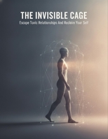 The Invisible Cage: Escape Toxic Relationships And Reclaim Your Self B0H98QRG55 Book Cover