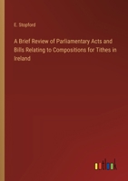 A Brief Review of Parliamentary Acts and Bills Relating to Compositions for Tithes in Ireland 3368771930 Book Cover