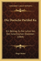 Die Dorische Partikel Ka: Ein Beitrag Zu Der Lehre Von Den Griechischen Dialekten (1864) 127254513X Book Cover