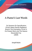 A Pastor's Last Words: Six Sermons On Sanctification, Christ's Peace, David's Righteous Branch, The Incarnation, Christ In His Present Work, And The Heaven Descended City 1164542281 Book Cover