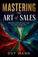 Mastering the Art of Sales: Proven Strategies for Selling Your Art: Turn Your Art into Income: Proven Strategies to Sell More, Stress Less, and Build a Thriving Creative Career B0H23T5GWF Book Cover