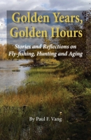 Golden Years, Golden Hours : Stories and Reflections on Fly-Fishing, Hunting and Aging 1735301205 Book Cover