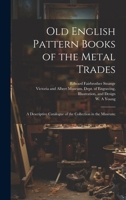 Old English Pattern Books of the Metal Trades; a Descriptive Catalogue of the Collection in the Museum; 1020486201 Book Cover