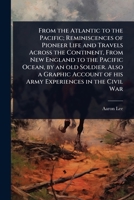 From the Atlantic to the Pacific; Reminiscences of Pioneer Life and Travels Across the Continent, From New England to the Pacific Ocean, by an old ... of his Army Experiences in the Civil War 1024086399 Book Cover