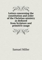 Letters Concerning the Constitution and Order to the Christian Ministry: Addressed to the Members of the Presbyterian Churches in the City of New York. To Which is Prefixed a Letter on the Present Asp 1014576598 Book Cover