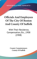 Officials And Employees Of The City Of Boston And County Of Suffolk: With Their Residence, Compensation, Etc., 1908 1166977145 Book Cover