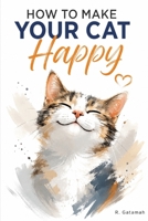 How to Make Your Cat Happy: Complete Guide to Choosing, Raising, Feeding, and Caring for a Contented Cat—From Kittenhood to the Senior Years B0HBWP5MSR Book Cover