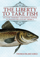 The Liberty to Take Fish: Atlantic Fisheries and Federal Power in Nineteenth-Century America 1501768921 Book Cover