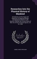 Researches Into the Physical History of Mankind: Introduction. on the Origin and Dispersion of Organized Beings. Considerations Relative to the Question, Whether the Various Races of Men Are of One or 1017986037 Book Cover