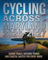 CYCLING ACROSS MARYLAND 2026-2027: SCENIC TRAILS, HISTORIC TOWNS AND COASTAL ROUTES FOR EVERY RIDER B0GJLMJTTT Book Cover