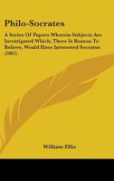 Philo-Socrates; a Series of Papers Wherein Subjects Are Investigated Which, There is Reason to Believe, Would Have Interested Socrates, and in a ... With the Knowledge, and Familiar With The... 0548731802 Book Cover