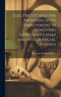 Electricity and the Methods of Its Employment in Removing Superfluous Hair and Other Facial Blemish 1021958670 Book Cover