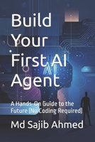 Build Your First AI Agent: A Hands-On Guide to the Future (No Coding Required) B0GHQZ1PZB Book Cover