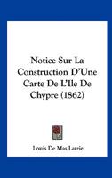 Notice Sur La Construction d'Une Carte de l'le de Chypre (Classic Reprint) 2013567839 Book Cover