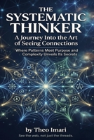 The Systematic Thinker: A Journey Into the Art of Seeing Connections ,Where Patterns Meet Purpose and Complexity Unveils Its Secrets B0GZGWZSCP Book Cover