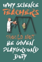 WHY SCIENCE TEACHERS SHOULD NOT BE GIVEN PLAYGROUND DUTY: NOTEBOOK | RULED/BLANK PAPER 120 PAGES | FUNNY JOURNAL GIFT FOR TEACHERS B083XX3VB9 Book Cover