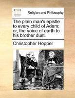 The plain man's epistle to every child of Adam: or, the voice of earth to his brother dust. 1171099932 Book Cover