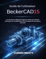 Guide de l'utilisateur BeckerCAD15: Un manuel du débutant étape par étape pourDessin technique 2D, modélisation 3D et projets de conception concrets (French Edition) B0GPW39SLG Book Cover