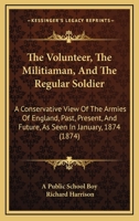 The Volunteer, The Militiaman, And The Regular Soldier: A Conservative View Of The Armies Of England, Past, Present, And Future, As Seen In January, 1874 1437345328 Book Cover