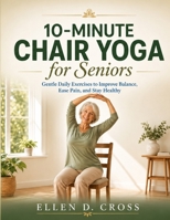 10-Minute Chair Yoga for Seniors: Gentle Daily Exercises to Improve Balance, Ease Pain, and Stay Healthy B0HD7P9ZQS Book Cover