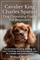Cavalier King Charles Spaniel Dog Grooming Guide For Beginners: Easy At-Home Brushing, Bathing, Ear Care, Trimming, and Breed-Specific Care for a Happy and Healthy Friend B0GL59G8VL Book Cover