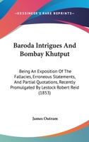 Baroda Intrigues And Bombay Khutput: Being An Exposition Of The Fallacies, Erroneous Statements, And Partial Quotations, Recently Promulgated By Lestock Robert Reid 1377578445 Book Cover