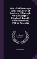 Trial of William Roger in the High Court of Justiciary, Edinburgh, on the Charge of Falsehood, Fraud & Wilful Imposition, with an Appendix 1341013227 Book Cover