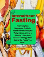 Intermittent Fasting: The Complete Beginners Guide to Intermittent Fasting for Weight Loss, Living a Healthy Lifestyle & Increase Energy While Eating the Foods You Love. 1098989252 Book Cover