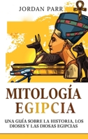 Mitología Egipcia: Una guía sobre la historia, los dioses y las diosas egipcias 176103913X Book Cover