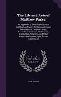 The Life and Acts of Matthew Parker: An Appendix to the Life and Acts of Archbishop Parker, Containing Various Transcripts of Original Letters, ... Papers and Manuscripts, for the Asserting Or 1377418820 Book Cover