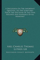 A Discussion On The Important Question, Do The Scriptures Teach The Doctrine Of The Final Holiness And Happiness Of All Mankind? 1163260029 Book Cover