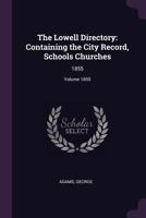 The Lowell Directory: Containing the City Record, Schools Churches Volume 1855 1379080681 Book Cover