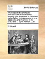 An address to the artists and manufacturers of Great Britain; respecting an application to Parliament for the farther encouragement of new discoveries ... in the useful arts; ... By W. Kenrick, LL.D. 1170753248 Book Cover