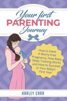 Your First Parenting Journey: How to Have A Worry-Free Pregnancy, How Baby Sleep Training Works and How to Succeed In Your Baby’s First Year B087SHPNQT Book Cover