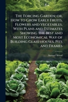 The Forcing Garden; or, How to Grow Early Fruits, Flowers and Vegetables, With Plans and Estimates Showing the Best and Most Economical Way of Building Glass-houses, Pits and Frames 1025174534 Book Cover